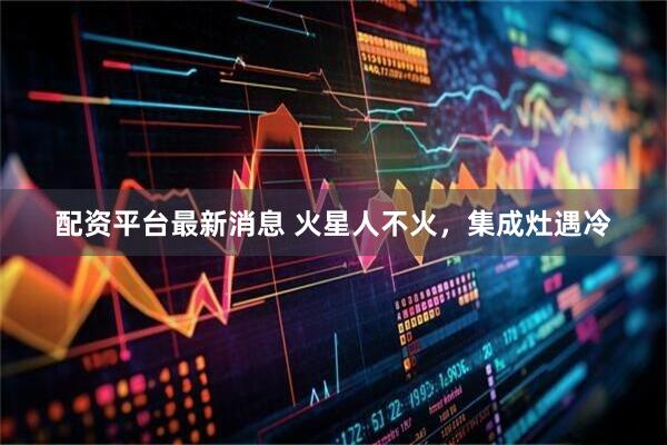 配资平台最新消息 火星人不火，集成灶遇冷