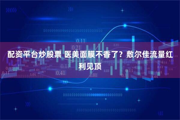配资平台炒股票 医美面膜不香了？敷尔佳流量红利见顶