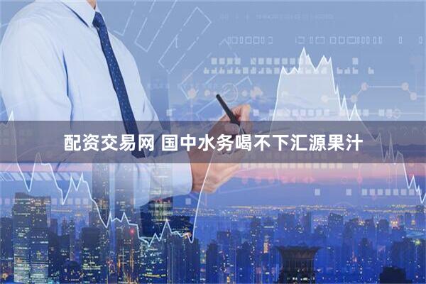 配资交易网 国中水务喝不下汇源果汁