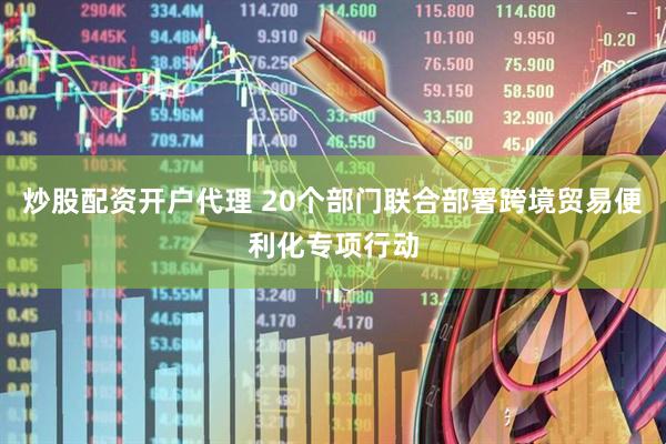 炒股配资开户代理 20个部门联合部署跨境贸易便利化专项行动