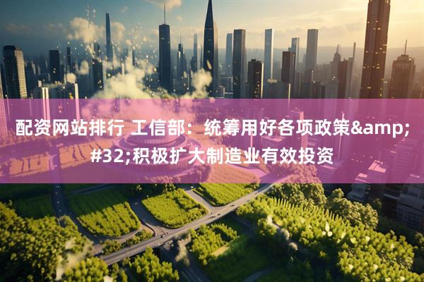 配资网站排行 工信部：统筹用好各项政策&#32;积极扩大制造业有效投资