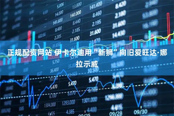 正规配资网站 伊卡尔迪用“新狮”向旧爱旺达·娜拉示威