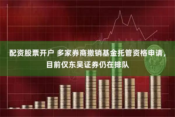 配资股票开户 多家券商撤销基金托管资格申请，目前仅东吴证券仍在排队