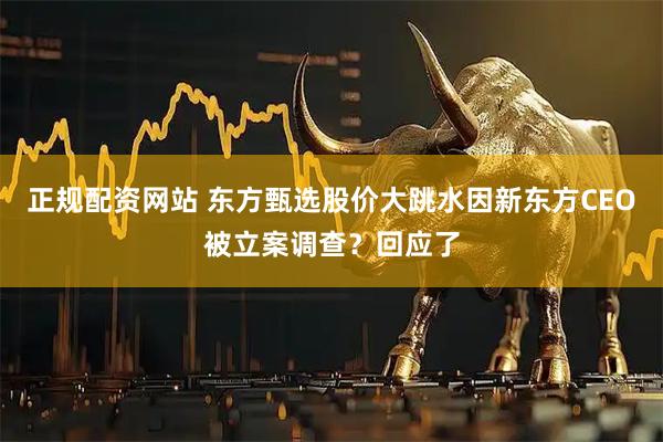 正规配资网站 东方甄选股价大跳水因新东方CEO被立案调查？回应了