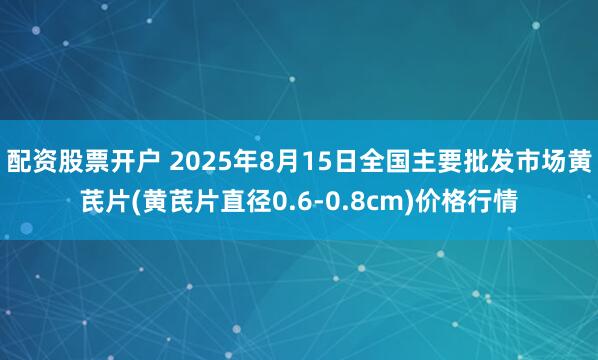配资股票开户 2025年8月15日全国主要批发市场黄芪片(黄芪片直径0.6-0.8cm)价格行情