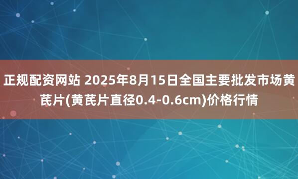 正规配资网站 2025年8月15日全国主要批发市场黄芪片(黄芪片直径0.4-0.6cm)价格行情