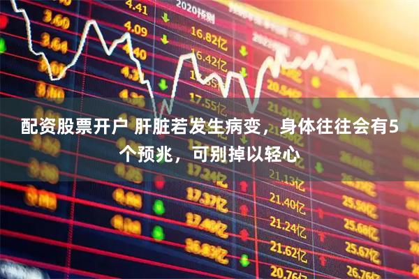 配资股票开户 肝脏若发生病变，身体往往会有5个预兆，可别掉以轻心