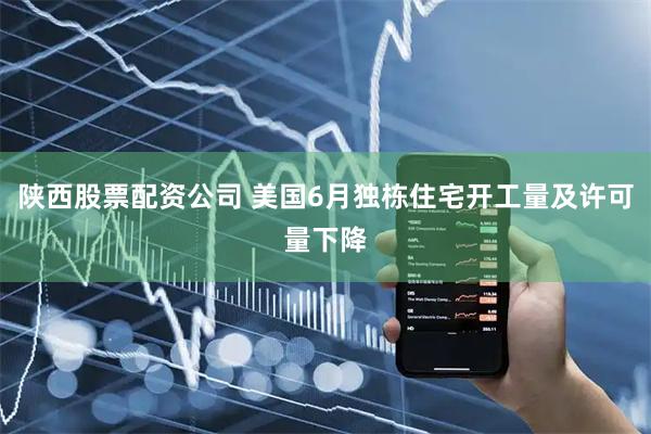 陕西股票配资公司 美国6月独栋住宅开工量及许可量下降