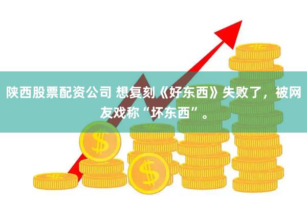 陕西股票配资公司 想复刻《好东西》失败了，被网友戏称“坏东西”。