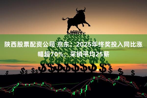 陕西股票配资公司 京东：2025年终奖投入同比涨幅超70%，采销平均25薪